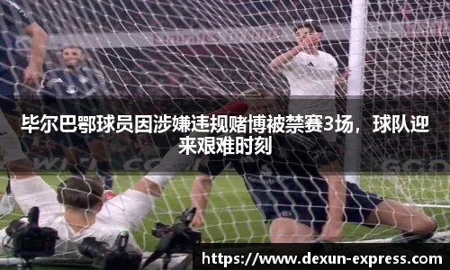 毕尔巴鄂球员因涉嫌违规赌博被禁赛3场，球队迎来艰难时刻