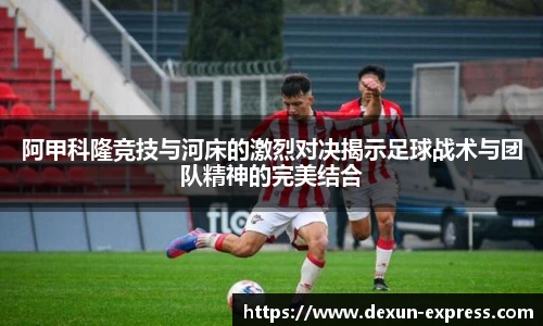阿甲科隆竞技与河床的激烈对决揭示足球战术与团队精神的完美结合