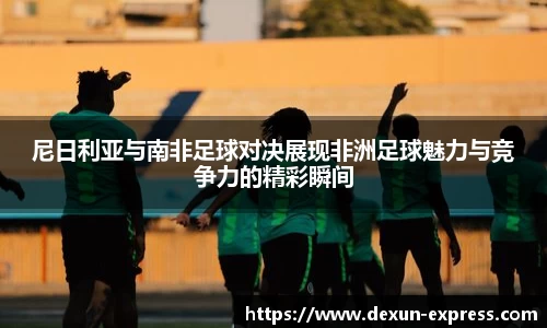 尼日利亚与南非足球对决展现非洲足球魅力与竞争力的精彩瞬间