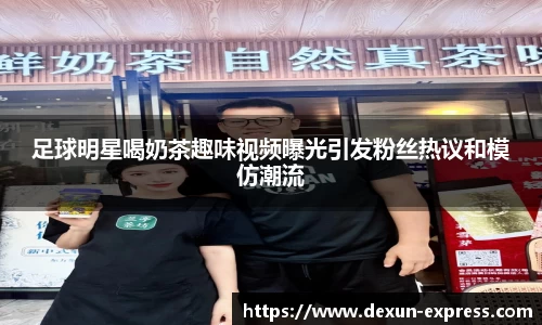 足球明星喝奶茶趣味视频曝光引发粉丝热议和模仿潮流