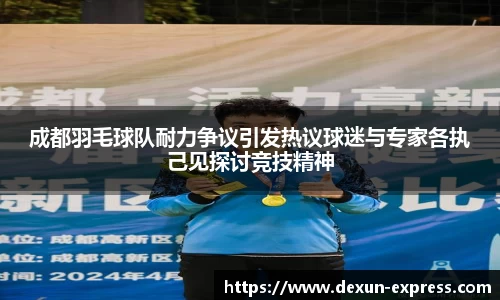 成都羽毛球队耐力争议引发热议球迷与专家各执己见探讨竞技精神