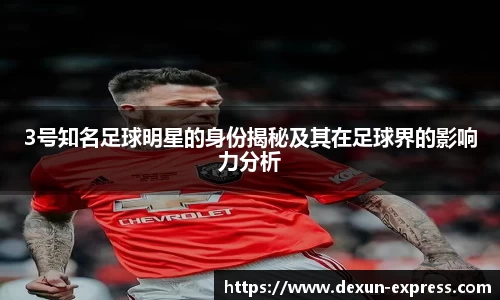 3号知名足球明星的身份揭秘及其在足球界的影响力分析