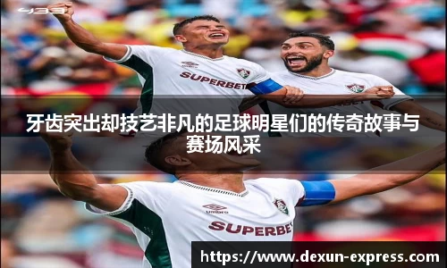 牙齿突出却技艺非凡的足球明星们的传奇故事与赛场风采